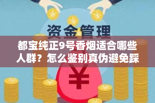 都宝纯正9号香烟适合哪些人群？怎么鉴别真伪避免踩坑？